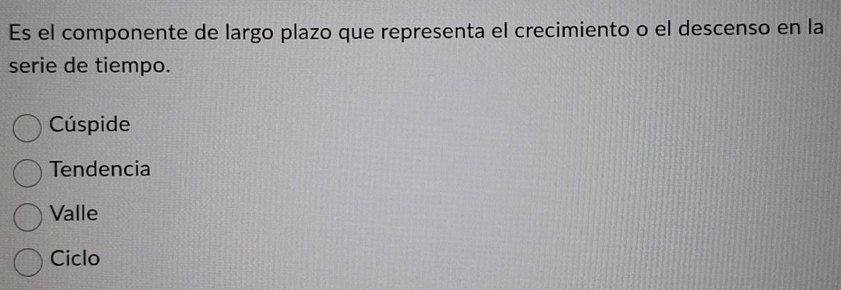 Es el componente de largo plazo que representa el crecimiento o el descenso en la
serie de tiempo.
Cúspide
Tendencia
Valle
Ciclo