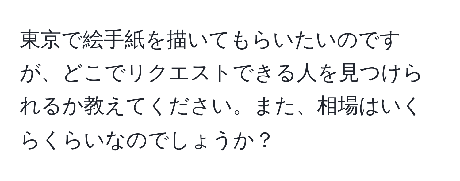 東京で絵手紙を描いてもらいたいのですが、どこでリクエストできる人を見つけられるか教えてください。また、相場はいくらくらいなのでしょうか？