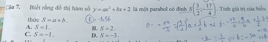 Biết rằng đồ thị hàm số y=ax^2+bx+2 là một parabol có đỉnh S( 3/2 ;- 17/4 ). Tính giá trị của biểu
thức S=a+b. E =-5,56
A. S=1. B. S=2.
C. S=-1. D. S=-3.