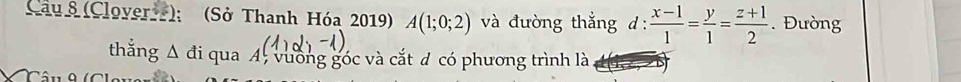 (Cloverr); (Sở Thanh Hóa 2019) A(1;0;2) và đường thắng d :  (x-1)/1 = y/1 = (z+1)/2 . Đường 
thắng Δ đi qua A, vường góc và cắt đ có phương trình là