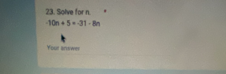 Solve for n.
-10n+5=-31-8n
Your answer