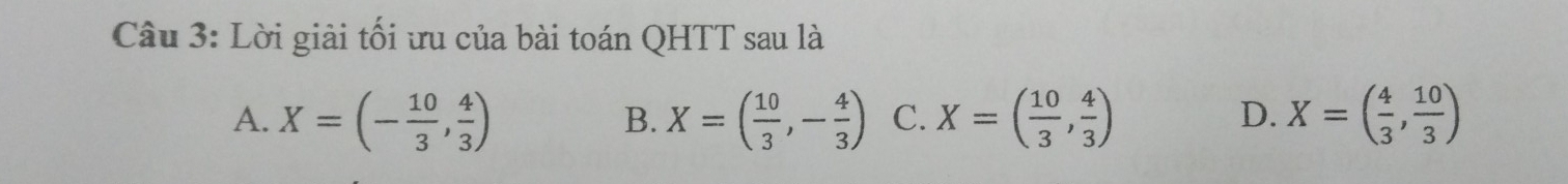 Lời giải tối ưu của bài toán QHTT sau là
A. X=(- 10/3 , 4/3 ) X=( 10/3 ,- 4/3 ) C. X=( 10/3 , 4/3 ) X=( 4/3 , 10/3 )
B.
D.