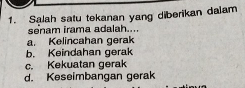 Salah satu tekanan yang diberikan dalam
senam irama adalah....
a. Kelincahan gerak
b. Keindahan gerak
c. Kekuatan gerak
d. Keseimbangan gerak