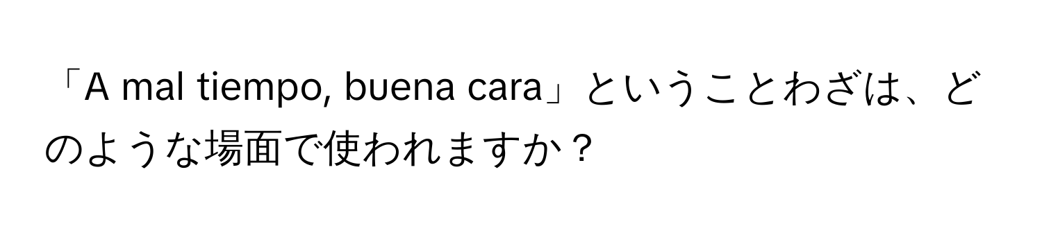 「A mal tiempo, buena cara」ということわざは、どのような場面で使われますか？