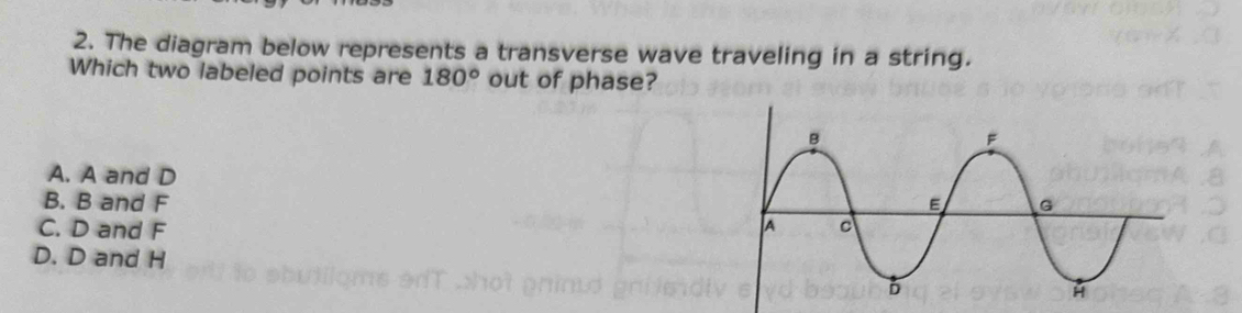 The diagram below represents a transverse wave traveling in a string.
Which two labeled points are 180° out of phase?
A. A and D
B. B and F
C. D and F
D. D and H