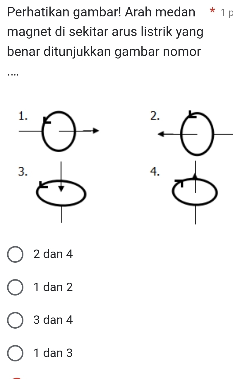 Perhatikan gambar! Arah medan * 1 p
magnet di sekitar arus listrik yang
benar ditunjukkan gambar nomor
….
1.
2.
3.
4.
2 dan 4
1 dan 2
3 dan 4
1 dan 3