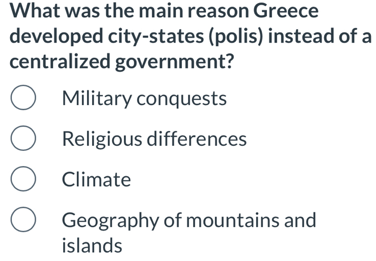 What was the main reason Greece
developed city-states (polis) instead of a
centralized government?
Military conquests
Religious differences
Climate
Geography of mountains and
islands