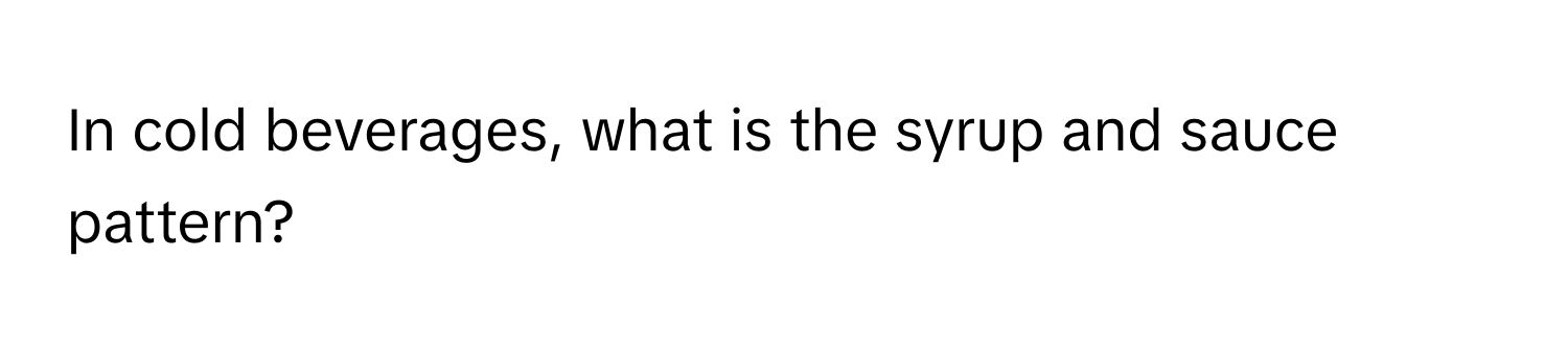 In cold beverages, what is the syrup and sauce pattern?