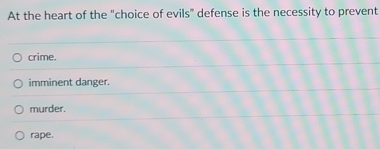 At the heart of the “choice of evils” defense is the necessity to prevent
crime.
imminent danger.
murder.
rape.