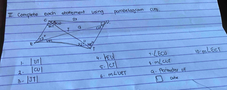 complete each statement using parallelogram cUrE.
4. l∈ U|
7. ∠ ECU 10 mLECT
1. |UT| m∠ CUT
5. |CT|
2. |w|
6. m∠ UET 9. Perimeter oF
3- |JT|
cke