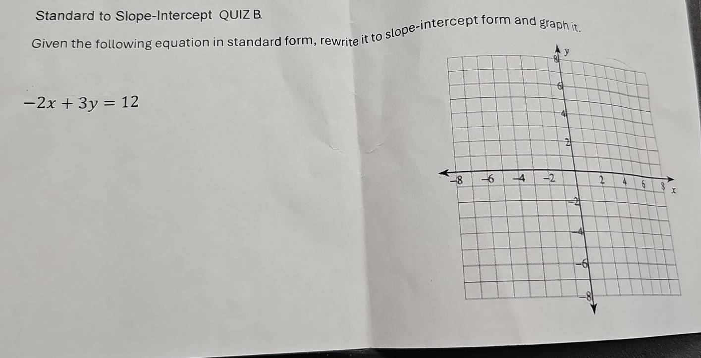 Standard to Slope-Intercept QUIZ B. 
Given the following equation in standard form, rewrite it to slope-intercept form and graph it.
-2x+3y=12