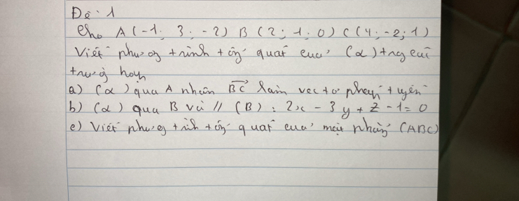 DeA 
eho A(-1,3,-2)B(2,1,0)C(4,-2;1)
Viet phw oy thind +on quar enc? (a)+ng eai 
tr o how 
a) (a) qua A whain vector BC Rain vecto phen + yen 
b) (a) quú B vi (B): 2x-3y+z-1=0 11 
() vier whoe tàh +ōn quar eua' meit whàn (ABC)