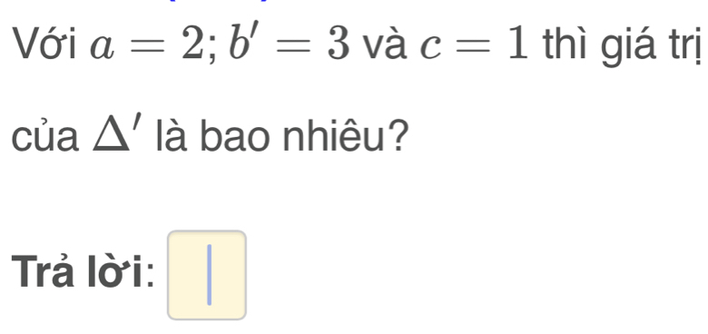 Với a=2; b'=3 và c=1 thì giá trị 
của Δ' là bao nhiêu? 
Trả lời: □