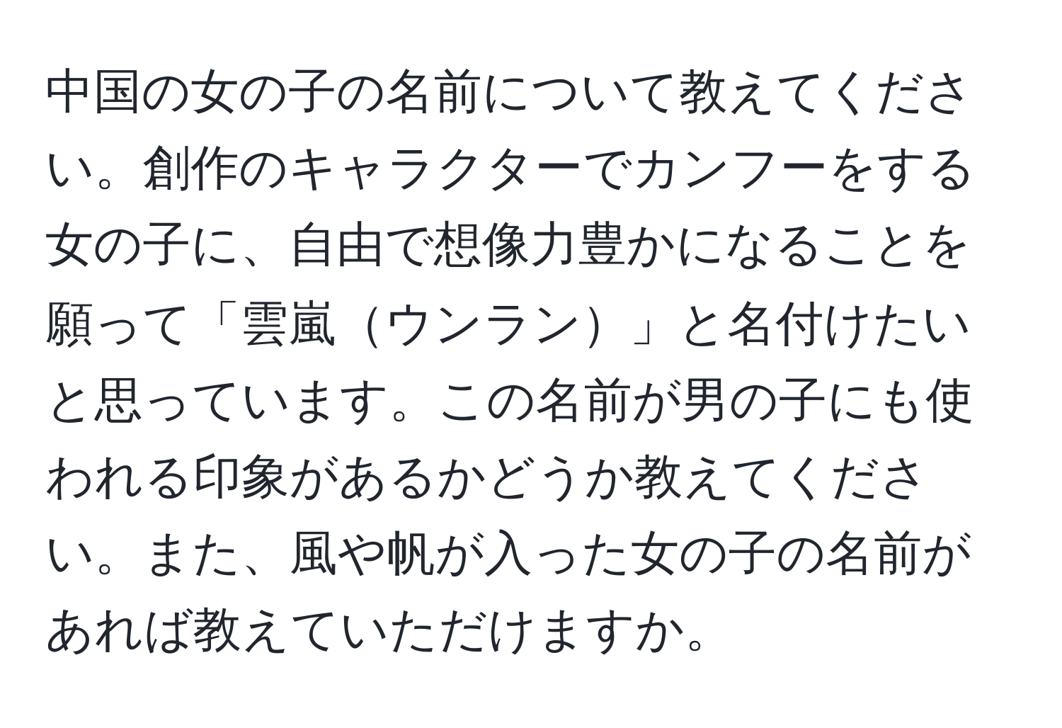 中国の女の子の名前について教えてください。創作のキャラクターでカンフーをする女の子に、自由で想像力豊かになることを願って「雲嵐ウンラン」と名付けたいと思っています。この名前が男の子にも使われる印象があるかどうか教えてください。また、風や帆が入った女の子の名前があれば教えていただけますか。