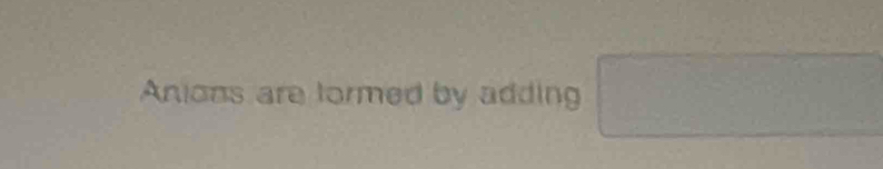 Anions are formed by adding°