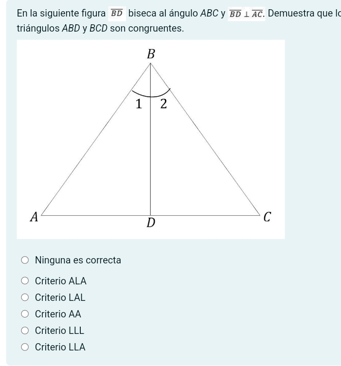 En la siguiente figura overline BD biseca al ángulo ABC y overline BD⊥ overline AC. Demuestra que lc
triángulos ABD y BCD son congruentes.
Ninguna es correcta
Criterio ALA
Criterio LAL
Criterio AA
Criterio LLL
Criterio LLA