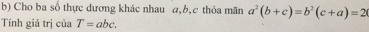 Cho ba số thực dương khác nhau a, b, c thỏa mãn a^2(b+c)=b^2(c+a)=2
Tính giá trị của T=abc.