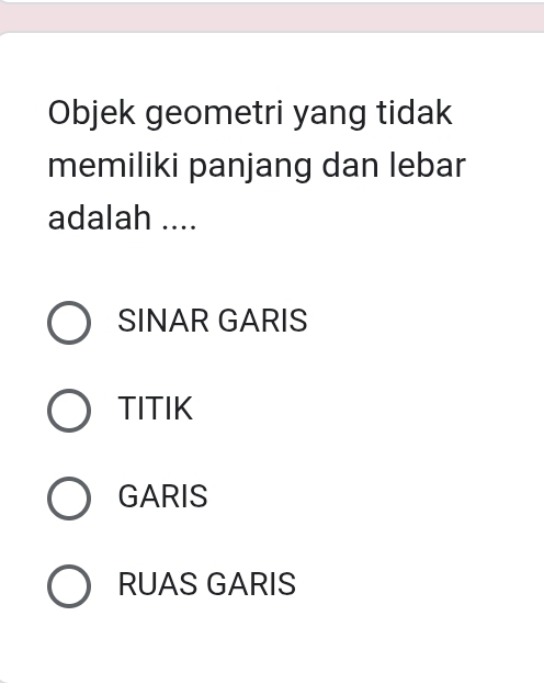 Objek geometri yang tidak
memiliki panjang dan lebar
adalah ....
SINAR GARIS
TITIK
GARIS
RUAS GARIS