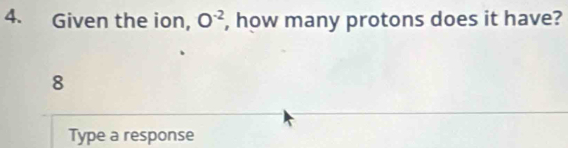 Given the ion, O^(-2) , how many protons does it have?
8
Type a response