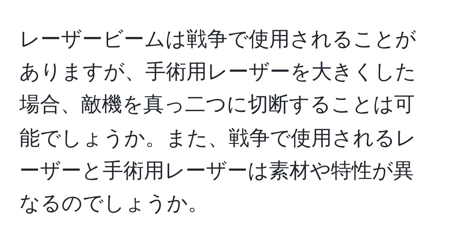 レーザービームは戦争で使用されることがありますが、手術用レーザーを大きくした場合、敵機を真っ二つに切断することは可能でしょうか。また、戦争で使用されるレーザーと手術用レーザーは素材や特性が異なるのでしょうか。