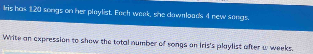 Iris has 120 songs on her playlist. Each week, she downloads 4 new songs. 
Write an expression to show the total number of songs on Iris's playlist after ω weeks.