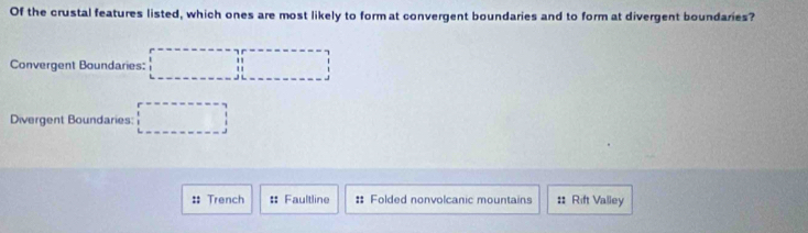 Of the crustal features listed, which ones are most likely to format convergent boundaries and to form at divergent boundaries?
Convergent Boundaries:
Divergent Boundaries:
# Trench : Faultline : Folded nonvolcanic mountains :: Rift Valley