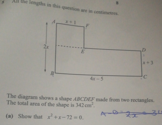 All the lengths in this question are in centimetres.
The diagram shows a shape ABCDEF made from two rectangles.
The total area of the shape is 342cm^2
(a)Show that x^2+x-72=0