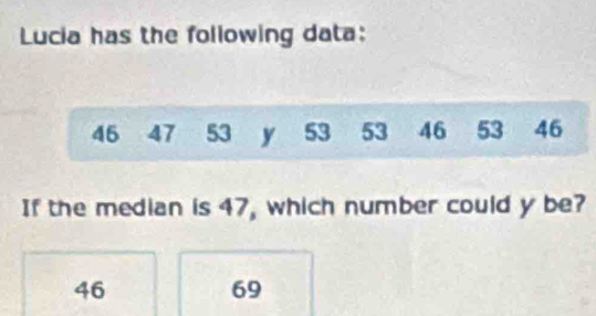 Lucia has the following data:
46 47 53 y 53 53 46 53 46
If the median is 47, which number could y be?
46
69