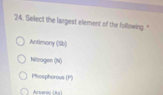 Select the largest element of the following. *
Antimony (Sb)
Nitrogen (N)
Phosphorous (P)
Arsenic (As)