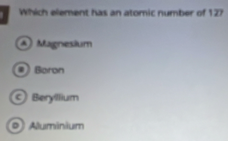 Which element has an atomic number of 12?
Magnesium
Baron
Beryllium
D Auminium