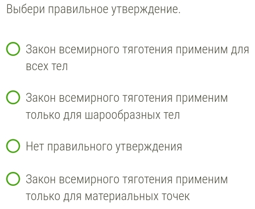 Выбери правильное утверждение.
Закон всемирного тяготения применим для
Bcex tел
Закон всемирного тяготения применим
Τолько для шарообразных Τел
Нет лравильного утверждения
Закон всемирного тяготения πрименим
Только для материальных Точек