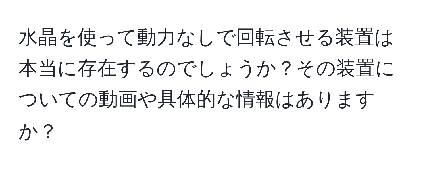 水晶を使って動力なしで回転させる装置は本当に存在するのでしょうか？その装置についての動画や具体的な情報はありますか？