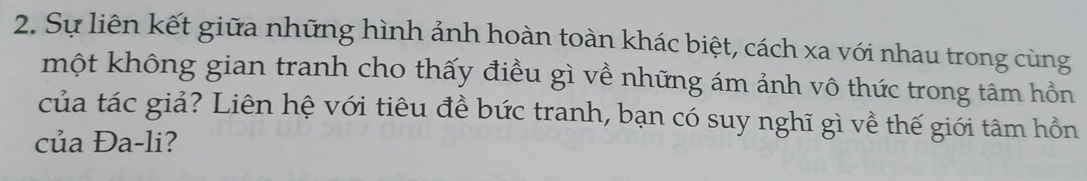 Sự liên kết giữa những hình ảnh hoàn toàn khác biệt, cách xa với nhau trong cùng 
một không gian tranh cho thấy điều gì về những ám ảnh vô thức trong tâm hồn 
của tác giả? Liên hệ với tiêu đề bức tranh, bạn có suy nghĩ gì về thế giới tâm hồn 
của Đa-li?