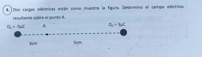 Dos cargas eléctricas están como muestra la figura. Determino el campo eléctrico 
resultante sobre el punto A
Q_1=-5mu C A
Q_2=3mu C
3cm 5cm