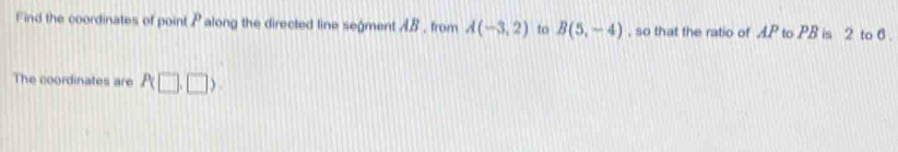 Find the coordinates of point P along the directed line segment AB , from A(-3,2) to B(5,-4) , so that the ratio of AP to PB is 2 to 6. 
The coordinates are P(□ ,□ )