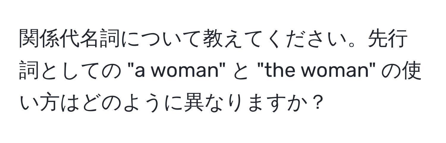 関係代名詞について教えてください。先行詞としての "a woman" と "the woman" の使い方はどのように異なりますか？