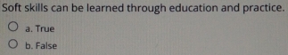 Soft skills can be learned through education and practice.
a. True
b. False