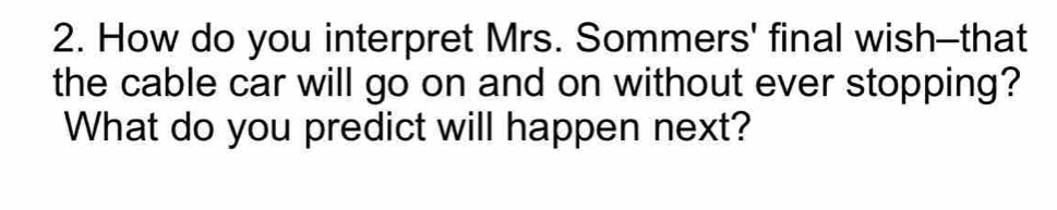 How do you interpret Mrs. Sommers' final wish--that 
the cable car will go on and on without ever stopping? 
What do you predict will happen next?