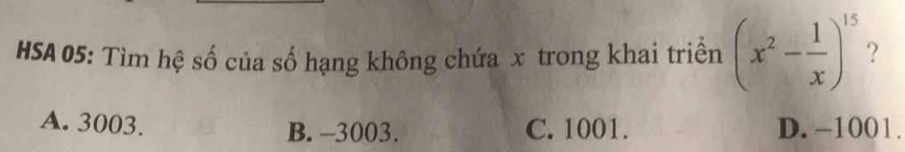 HSA 05: Tìm hệ số của số hạng không chứa x trong khai triển (x^2- 1/x )^15 ?
A. 3003. B. --3003. C. 1001. D. -1001.