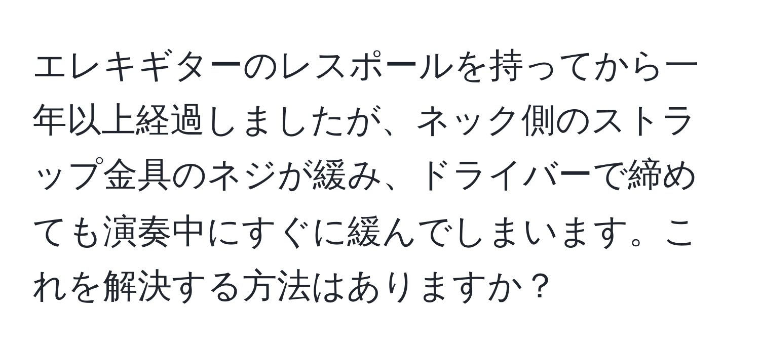 エレキギターのレスポールを持ってから一年以上経過しましたが、ネック側のストラップ金具のネジが緩み、ドライバーで締めても演奏中にすぐに緩んでしまいます。これを解決する方法はありますか？