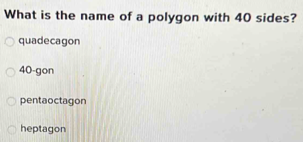 What is the name of a polygon with 40 sides?
quadecagon
40 -gon
pentaoctagon
heptagon