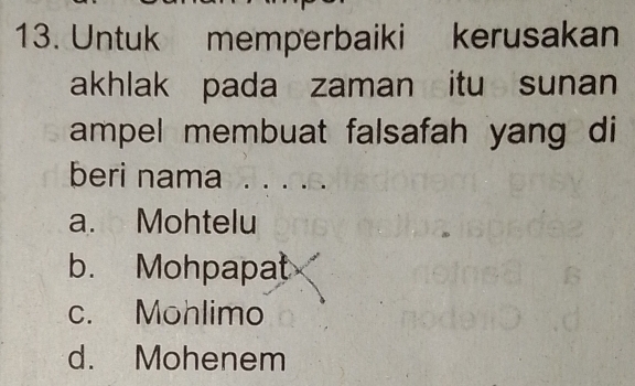 Untuk memperbaiki kerusakan
akhlak pada zaman itu sunan
ampel membuat falsafah yang di
beri nama_
a. Mohtelu
b. Mohpapat
c. Mohlimo
d. Mohenem