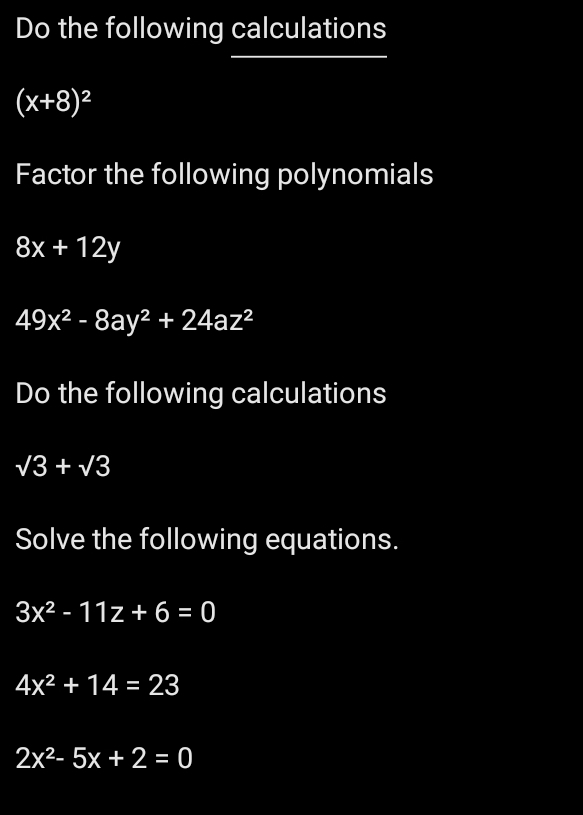 Do the following calculations
(x+8)^2
Factor the following polynomials
8x+12y
49x^2-8ay^2+24az^2
Do the following calculations
sqrt(3)+sqrt(3)
Solve the following equations.
3x^2-11z+6=0
4x^2+14=23
2x^2-5x+2=0