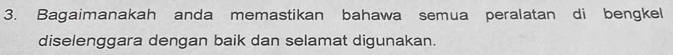 Bagaimanakah anda memastikan bahawa semua peralatan di bengkel 
diselenggara dengan baik dan selamat digunakan.