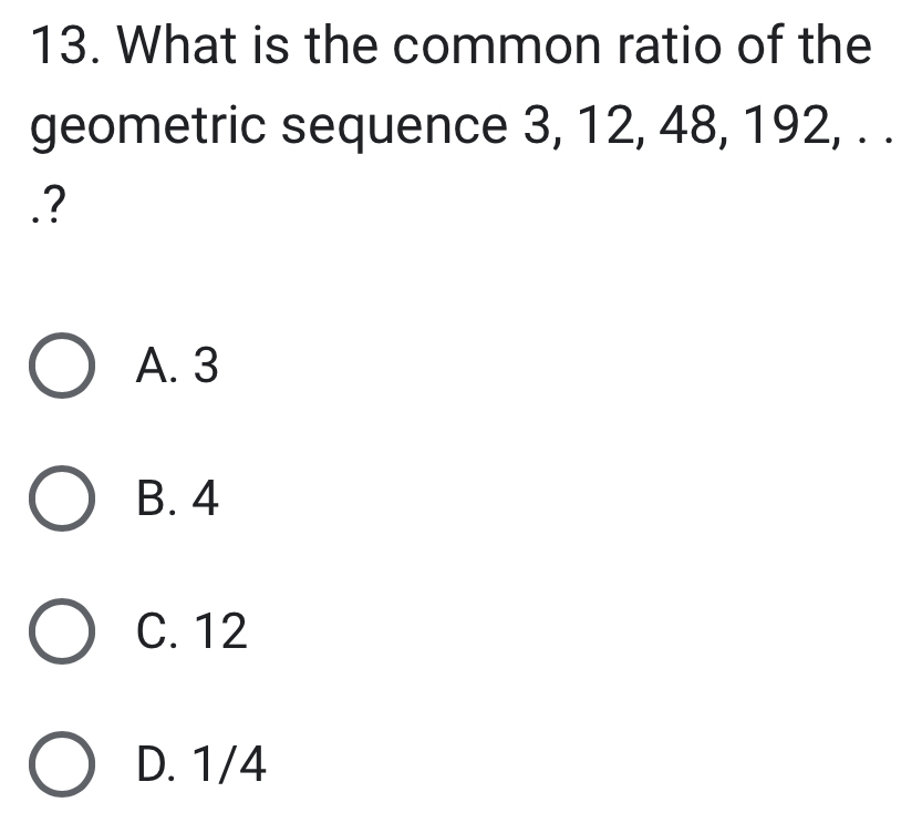 What is the common ratio of the
geometric sequence 3, 12, 48, 192, . .
.?
A. 3
B. 4
C. 12
D. 1/4