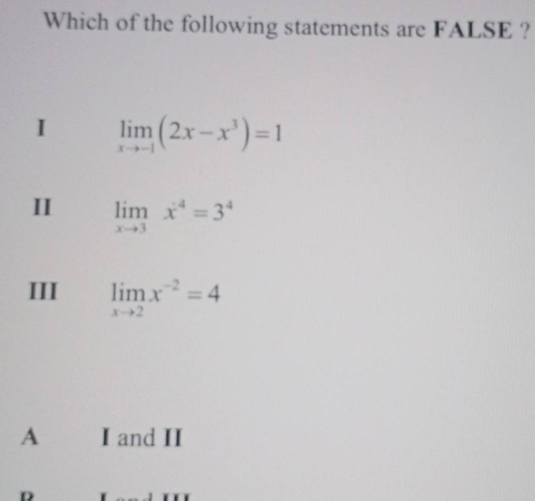 Which of the following statements are FALSE ?
I
limlimits _xto -1(2x-x^3)=1
II
limlimits _xto 3x^4=3^4
III limlimits _xto 2x^(-2)=4
A I and II