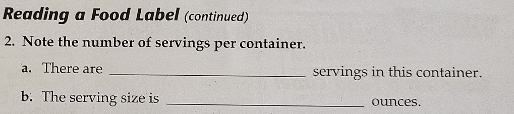 Reading a Food Label (continued) 
2. Note the number of servings per container. 
a. There are _servings in this container. 
b. The serving size is _ounces.