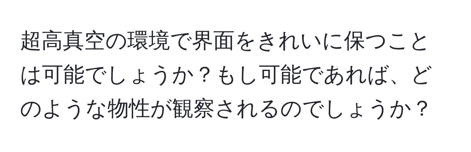 超高真空の環境で界面をきれいに保つことは可能でしょうか？もし可能であれば、どのような物性が観察されるのでしょうか？