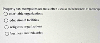 Property tax exemptions are most often used as an inducement to encourage
charitable organizations
educational facilities
religious organizations
business and industries