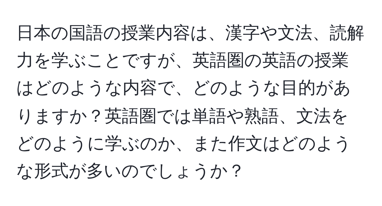 日本の国語の授業内容は、漢字や文法、読解力を学ぶことですが、英語圏の英語の授業はどのような内容で、どのような目的がありますか？英語圏では単語や熟語、文法をどのように学ぶのか、また作文はどのような形式が多いのでしょうか？